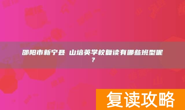 邵阳市新宁县崀山培英学校复读有哪些班型呢？