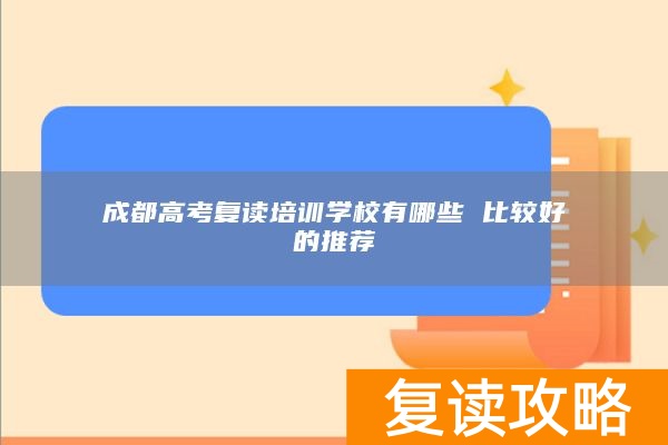 成都高考复读培训学校有哪些 比较好的推荐