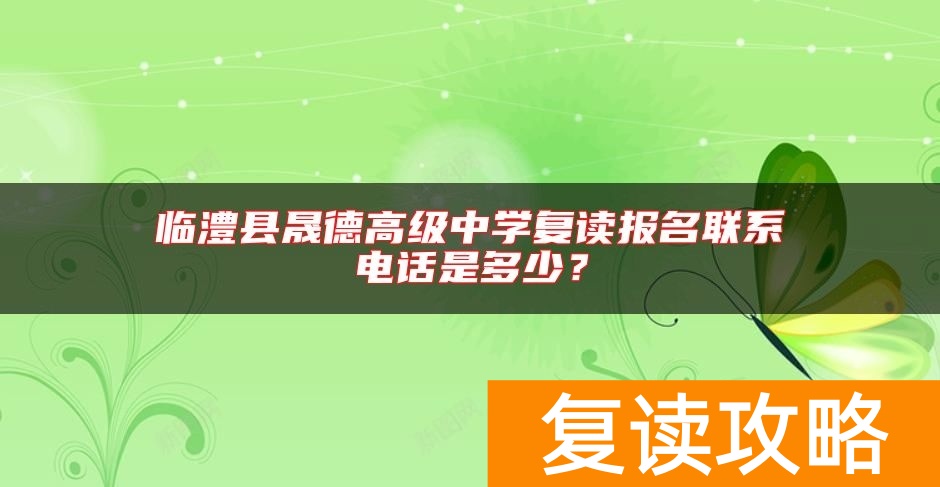 临澧县晟德高级中学复读报名联系电话是多少？