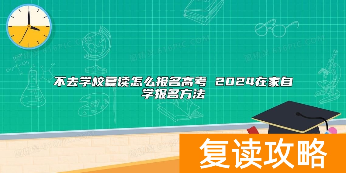 不去学校复读怎么报名高考 2024在家自学报名方法