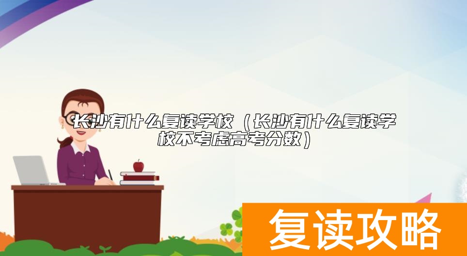 长沙有什么复读学校（长沙有什么复读学校不考虑高考分数）