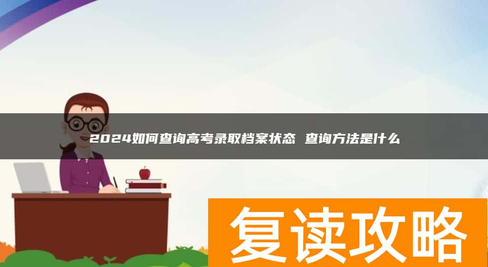2024如何查询高考录取档案状态 查询方法是什么