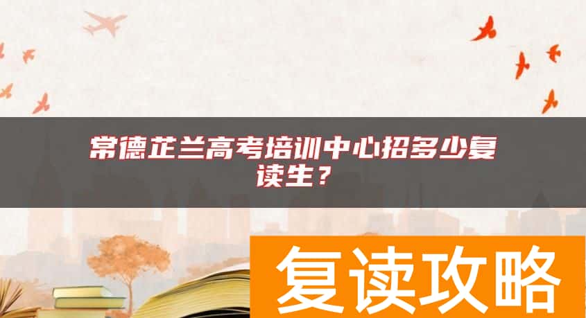 常德芷兰高考培训中心招多少复读生？