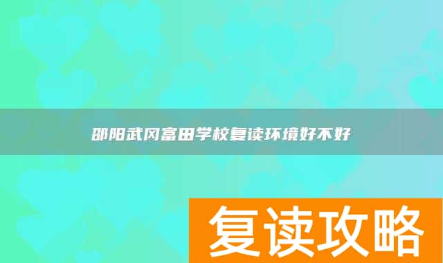 邵阳武冈富田学校复读环境好不好