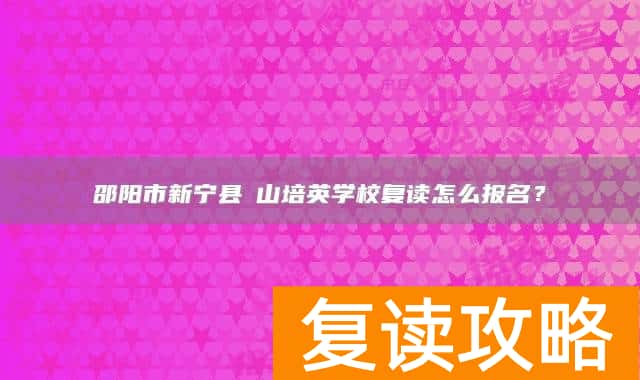 邵阳市新宁县崀山培英学校复读怎么报名？