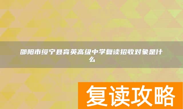 邵阳市绥宁县育英高级中学复读招收对象是什么
