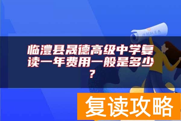 临澧县晟德高级中学复读一年费用一般是多少？