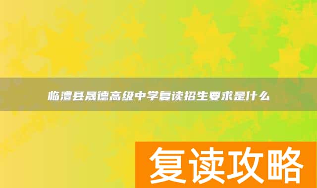 临澧县晟德高级中学复读招生要求是什么