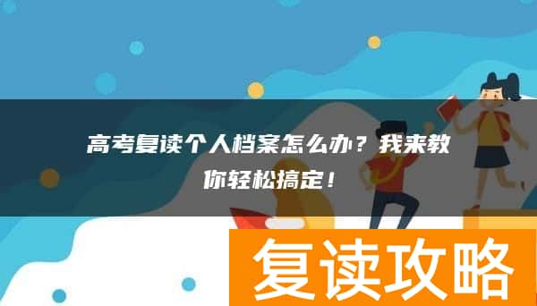 高考复读个人档案怎么办？我来教你轻松搞定！