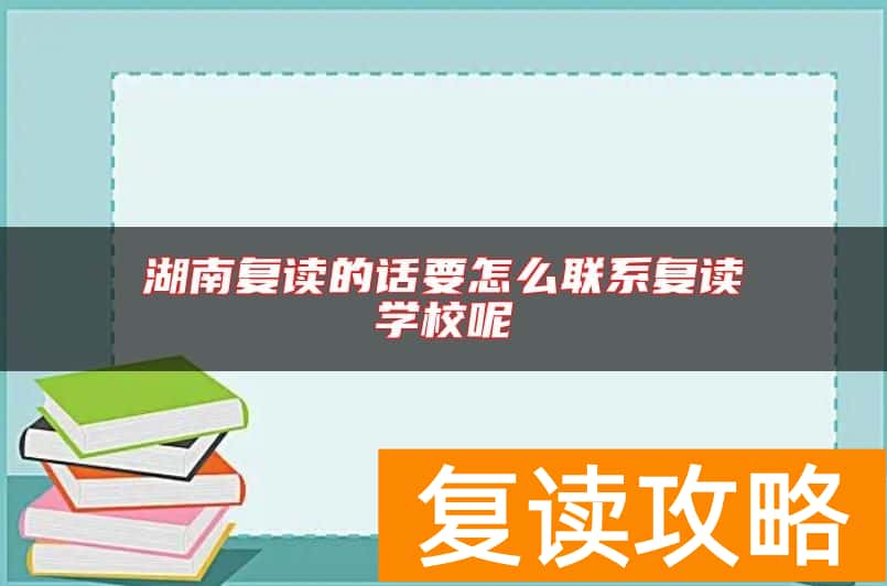 湖南复读的话要怎么联系复读学校呢