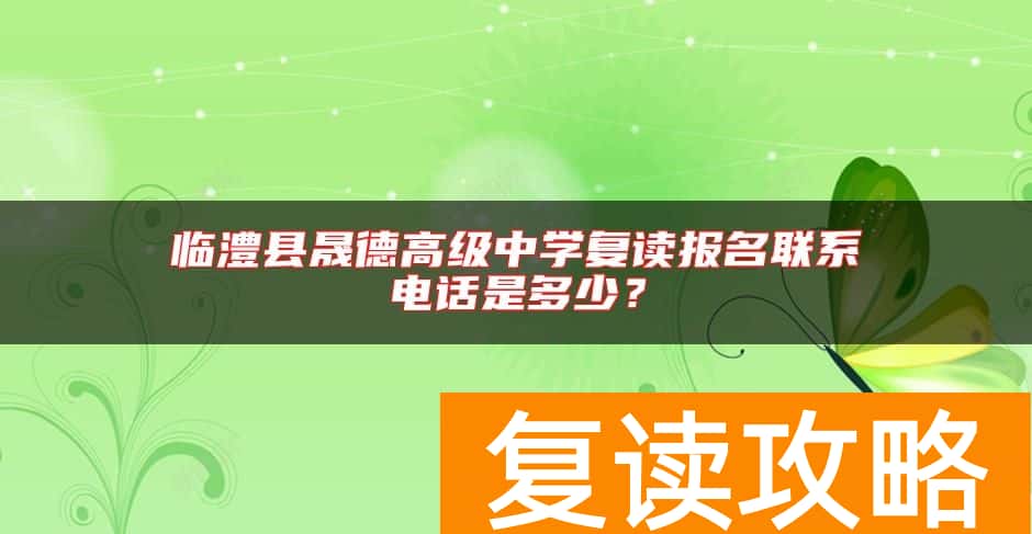 临澧县晟德高级中学复读报名联系电话是多少？